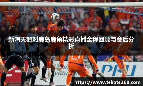 新泻天鹅对鹿岛鹿角精彩直播全程回顾与赛后分析