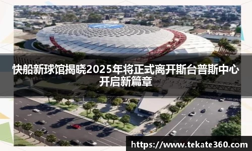 快船新球馆揭晓2025年将正式离开斯台普斯中心开启新篇章