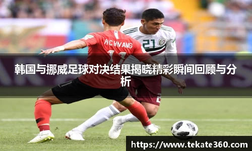 韩国与挪威足球对决结果揭晓精彩瞬间回顾与分析